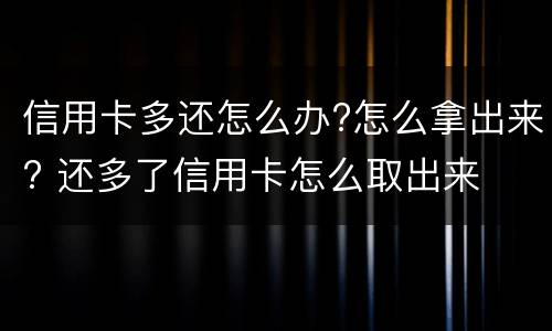 信用卡多还怎么办?怎么拿出来? 还多了信用卡怎么取出来