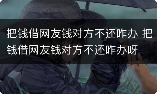 把钱借网友钱对方不还咋办 把钱借网友钱对方不还咋办呀