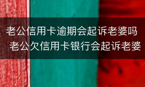 老公信用卡逾期会起诉老婆吗 老公欠信用卡银行会起诉老婆吗