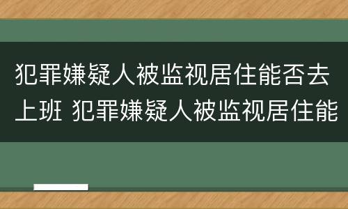 犯罪嫌疑人被监视居住能否去上班 犯罪嫌疑人被监视居住能否去上班工作