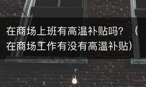 在商场上班有高温补贴吗？（在商场工作有没有高温补贴）