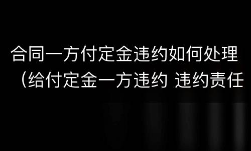 合同一方付定金违约如何处理（给付定金一方违约 违约责任）