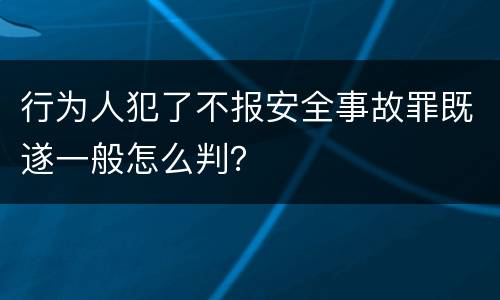 行为人犯了不报安全事故罪既遂一般怎么判？