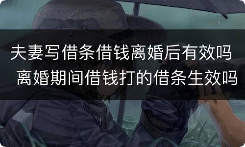 夫妻写借条借钱离婚后有效吗 离婚期间借钱打的借条生效吗