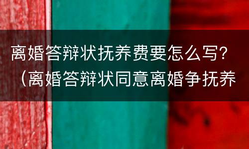 离婚答辩状抚养费要怎么写？（离婚答辩状同意离婚争抚养权怎么写）