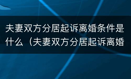 夫妻双方分居起诉离婚条件是什么（夫妻双方分居起诉离婚条件是什么意思）