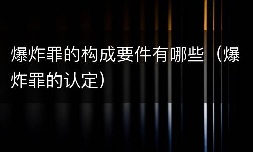 爆炸罪的构成要件有哪些（爆炸罪的认定）