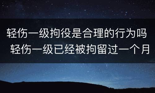 轻伤一级拘役是合理的行为吗 轻伤一级已经被拘留过一个月还会判刑吗