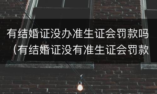 有结婚证没办准生证会罚款吗（有结婚证没有准生证会罚款吗）