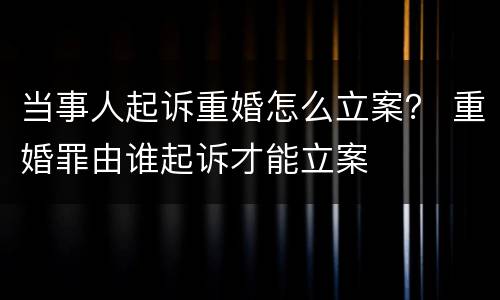 当事人起诉重婚怎么立案？ 重婚罪由谁起诉才能立案