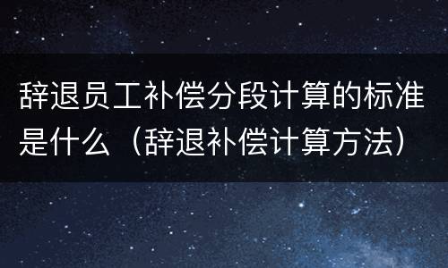 辞退员工补偿分段计算的标准是什么（辞退补偿计算方法）