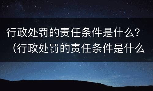 行政处罚的责任条件是什么？（行政处罚的责任条件是什么意思）