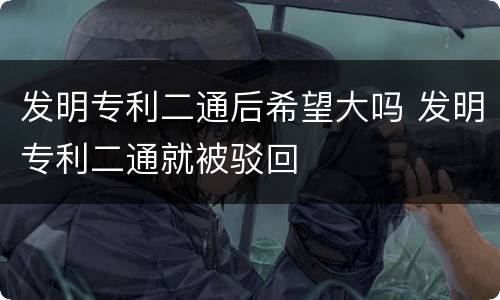 发明专利二通后希望大吗 发明专利二通就被驳回