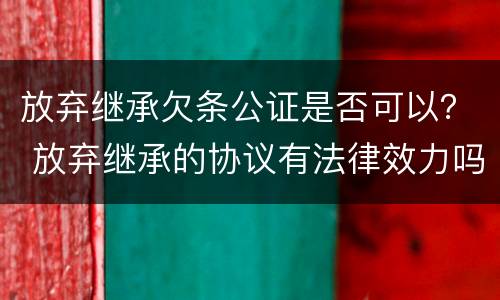 放弃继承欠条公证是否可以？ 放弃继承的协议有法律效力吗?需要公证吗