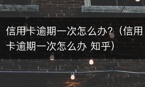 信用卡逾期一次怎么办?（信用卡逾期一次怎么办 知乎）