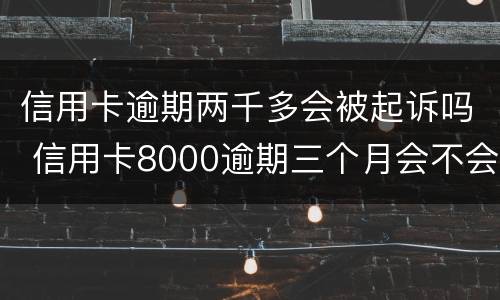 信用卡逾期两千多会被起诉吗 信用卡8000逾期三个月会不会被起诉