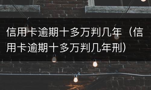 信用卡逾期十多万判几年（信用卡逾期十多万判几年刑）