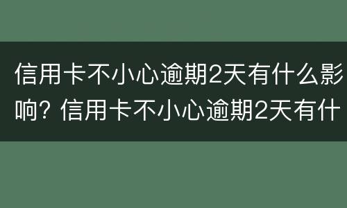 信用卡不小心逾期2天有什么影响? 信用卡不小心逾期2天有什么影响嘛