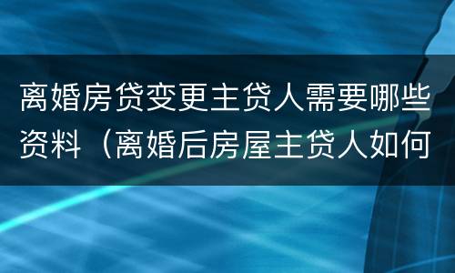 离婚房贷变更主贷人需要哪些资料（离婚后房屋主贷人如何变更）