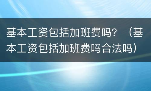 基本工资包括加班费吗？（基本工资包括加班费吗合法吗）