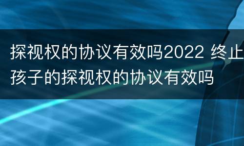 探视权的协议有效吗2022 终止孩子的探视权的协议有效吗