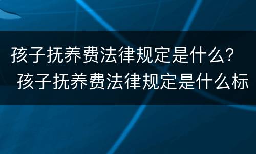 孩子抚养费法律规定是什么？ 孩子抚养费法律规定是什么标准