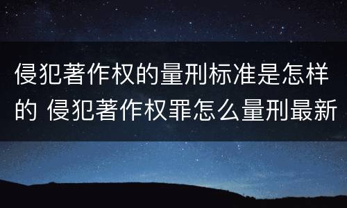 侵犯著作权的量刑标准是怎样的 侵犯著作权罪怎么量刑最新司法解释