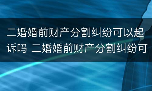 二婚婚前财产分割纠纷可以起诉吗 二婚婚前财产分割纠纷可以起诉吗法院