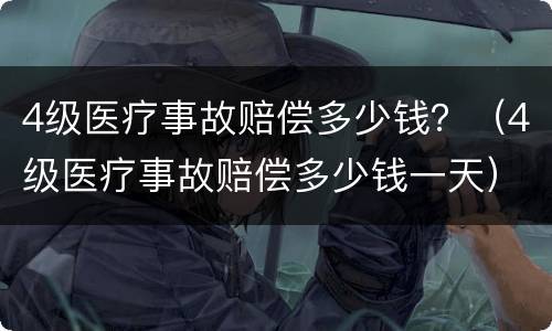 4级医疗事故赔偿多少钱？（4级医疗事故赔偿多少钱一天）