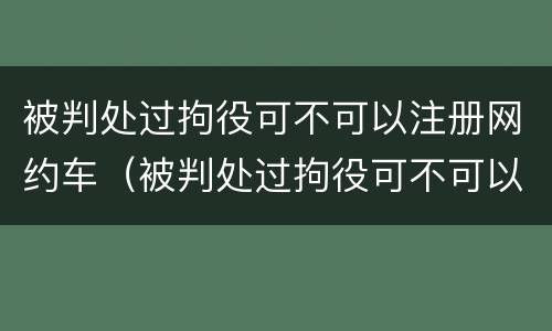 被判处过拘役可不可以注册网约车（被判处过拘役可不可以注册网约车呢）