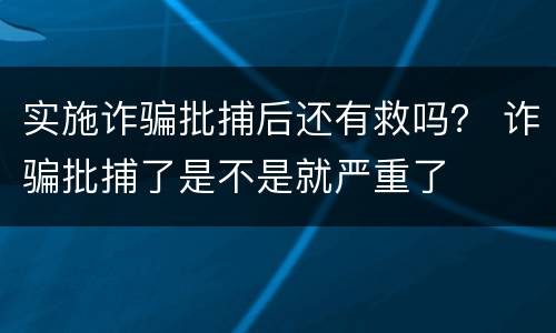 实施诈骗批捕后还有救吗？ 诈骗批捕了是不是就严重了