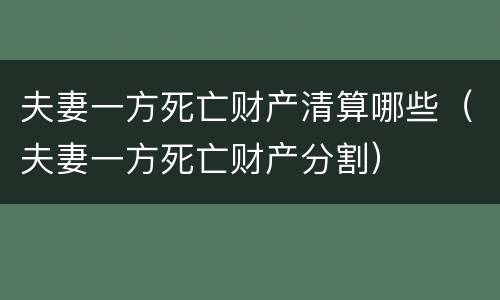 夫妻一方死亡财产清算哪些（夫妻一方死亡财产分割）