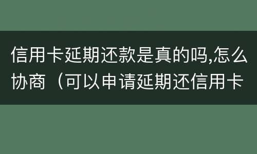 信用卡延期还款是真的吗,怎么协商（可以申请延期还信用卡吗）