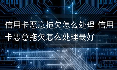 信用卡恶意拖欠怎么处理 信用卡恶意拖欠怎么处理最好