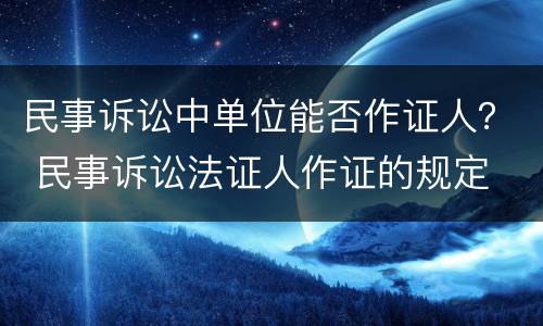 民事诉讼中单位能否作证人？ 民事诉讼法证人作证的规定