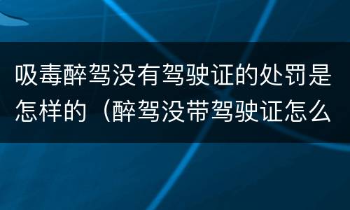 吸毒醉驾没有驾驶证的处罚是怎样的（醉驾没带驾驶证怎么处罚）