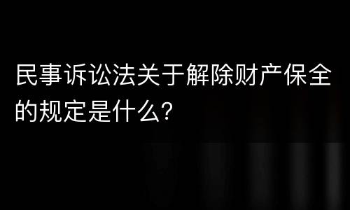 民事诉讼法关于解除财产保全的规定是什么？