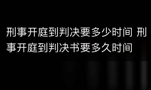 刑事开庭到判决要多少时间 刑事开庭到判决书要多久时间