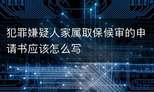 犯罪嫌疑人家属取保候审的申请书应该怎么写