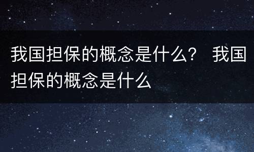 我国担保的概念是什么？ 我国担保的概念是什么