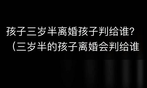 孩子三岁半离婚孩子判给谁？（三岁半的孩子离婚会判给谁）