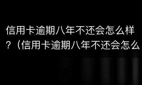 信用卡逾期八年不还会怎么样?（信用卡逾期八年不还会怎么样处理）