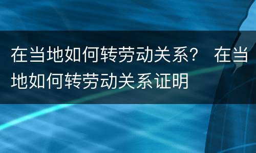 在当地如何转劳动关系？ 在当地如何转劳动关系证明