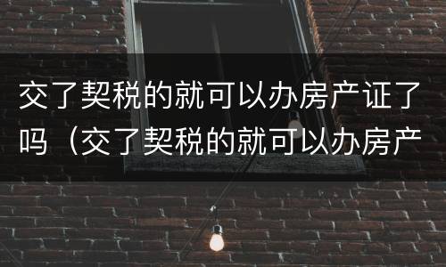 交了契税的就可以办房产证了吗（交了契税的就可以办房产证了吗怎么办）