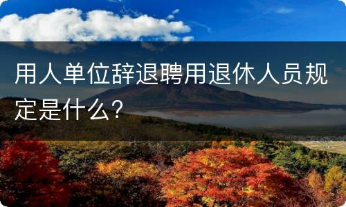 用人单位辞退聘用退休人员规定是什么?