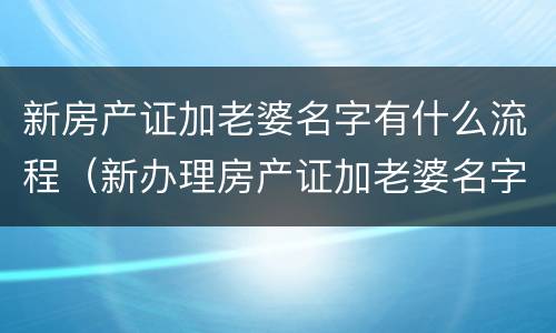 新房产证加老婆名字有什么流程（新办理房产证加老婆名字需要什么手续）