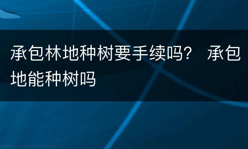 承包林地种树要手续吗？ 承包地能种树吗