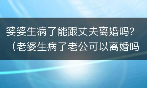 婆婆生病了能跟丈夫离婚吗？（老婆生病了老公可以离婚吗）