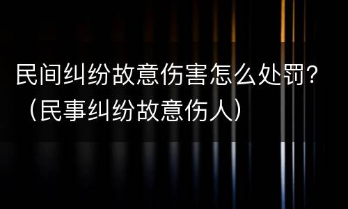 民间纠纷故意伤害怎么处罚？（民事纠纷故意伤人）