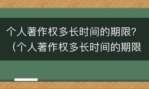 个人著作权多长时间的期限？（个人著作权多长时间的期限为正常）